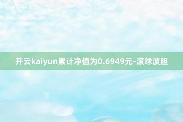 开云kaiyun累计净值为0.6949元-滚球波胆