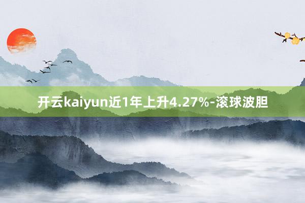 开云kaiyun近1年上升4.27%-滚球波胆