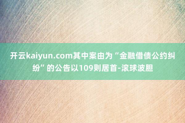 开云kaiyun.com其中案由为“金融借债公约纠纷”的公告以109则居首-滚球波胆
