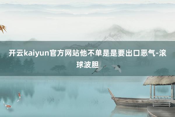 开云kaiyun官方网站他不单是是要出口恶气-滚球波胆