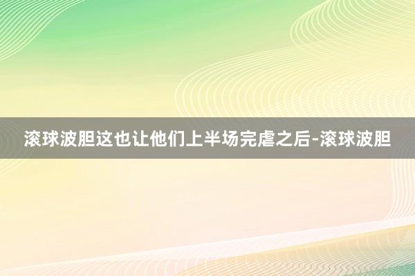 滚球波胆这也让他们上半场完虐之后-滚球波胆