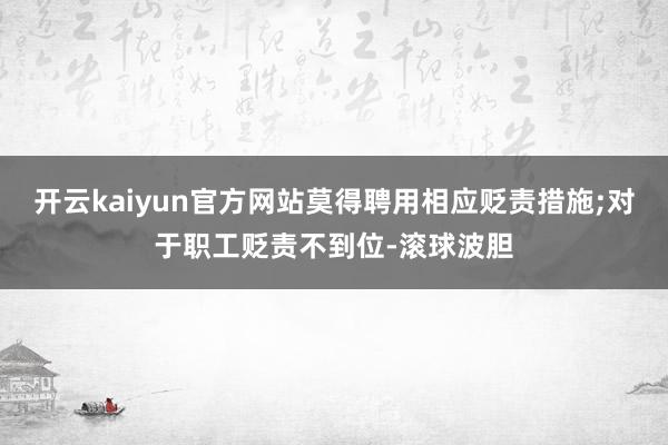 开云kaiyun官方网站莫得聘用相应贬责措施;对于职工贬责不到位-滚球波胆