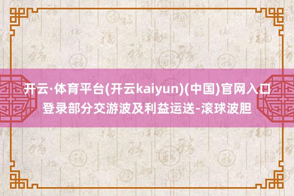 开云·体育平台(开云kaiyun)(中国)官网入口登录部分交游波及利益运送-滚球波胆