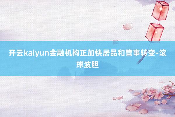 开云kaiyun金融机构正加快居品和管事转变-滚球波胆