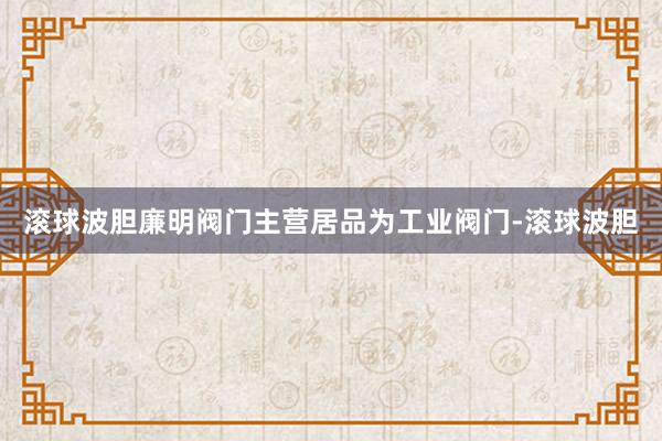 滚球波胆廉明阀门主营居品为工业阀门-滚球波胆