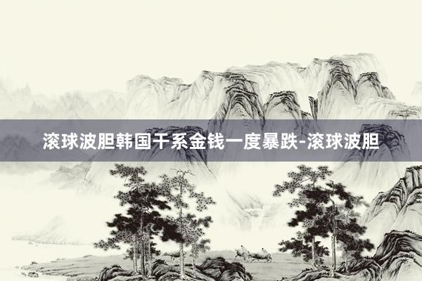 滚球波胆韩国干系金钱一度暴跌-滚球波胆