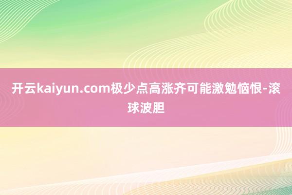 开云kaiyun.com极少点高涨齐可能激勉恼恨-滚球波胆