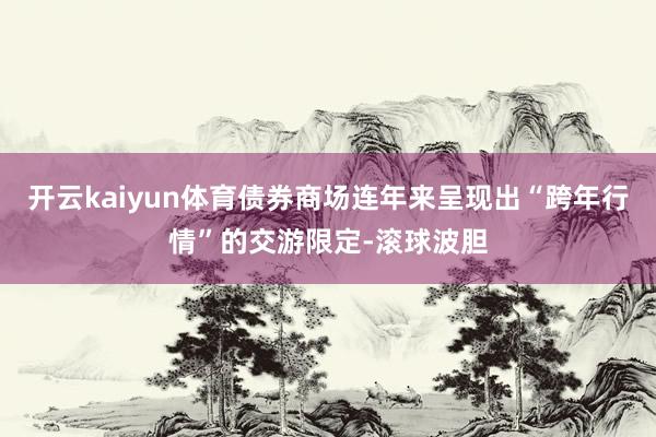 开云kaiyun体育债券商场连年来呈现出“跨年行情”的交游限定-滚球波胆