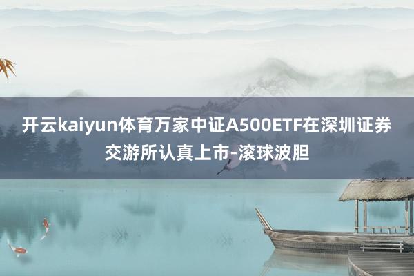 开云kaiyun体育万家中证A500ETF在深圳证券交游所认真上市-滚球波胆