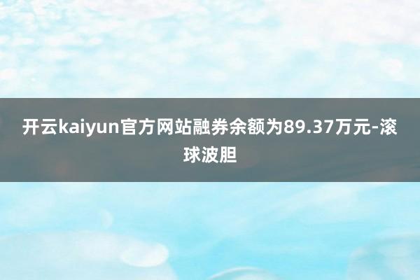 开云kaiyun官方网站融券余额为89.37万元-滚球波胆