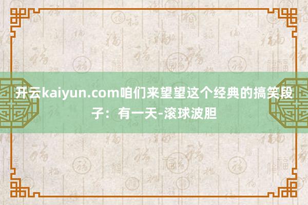 开云kaiyun.com咱们来望望这个经典的搞笑段子：有一天-滚球波胆