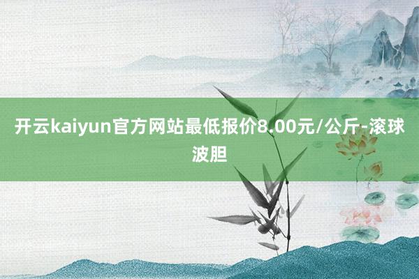 开云kaiyun官方网站最低报价8.00元/公斤-滚球波胆