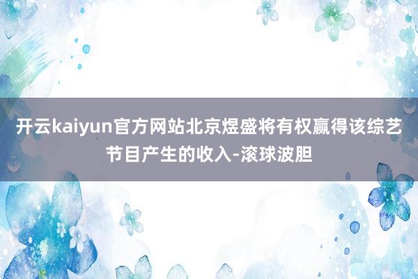 开云kaiyun官方网站北京煜盛将有权赢得该综艺节目产生的收入-滚球波胆