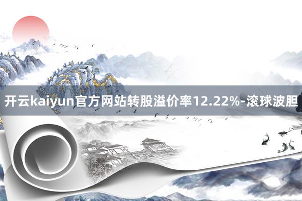 开云kaiyun官方网站转股溢价率12.22%-滚球波胆