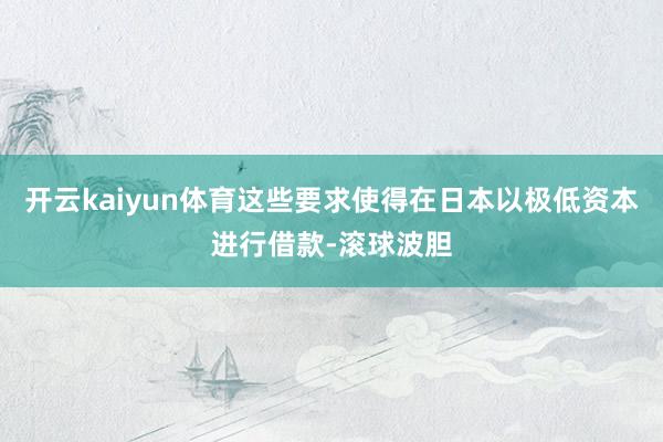 开云kaiyun体育这些要求使得在日本以极低资本进行借款-滚球波胆