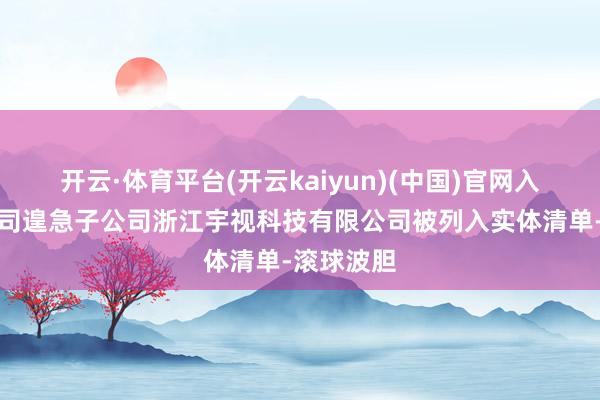 开云·体育平台(开云kaiyun)(中国)官网入口登录公司遑急子公司浙江宇视科技有限公司被列入实体清单-滚球波胆