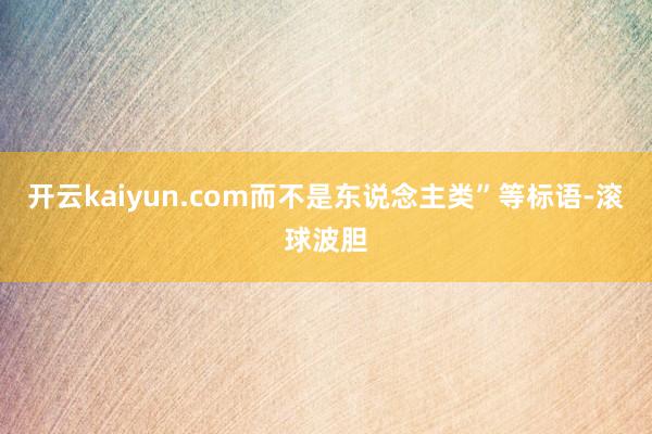开云kaiyun.com而不是东说念主类”等标语-滚球波胆