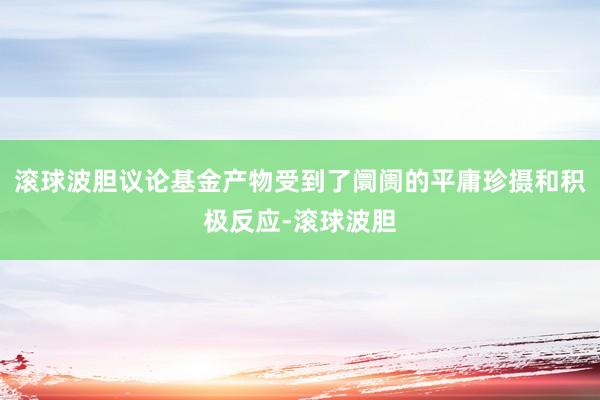 滚球波胆议论基金产物受到了阛阓的平庸珍摄和积极反应-滚球波胆