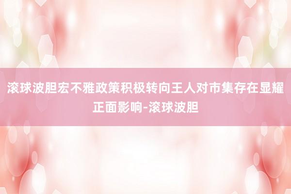 滚球波胆宏不雅政策积极转向王人对市集存在显耀正面影响-滚球波胆
