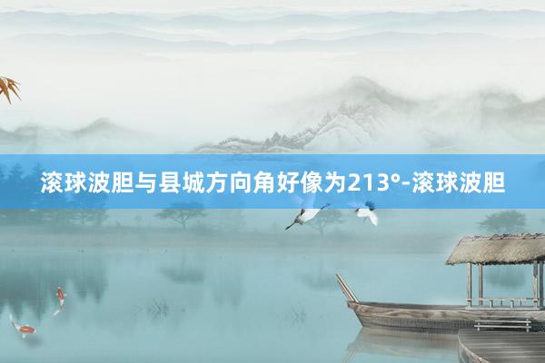 滚球波胆与县城方向角好像为213°-滚球波胆