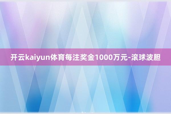 开云kaiyun体育每注奖金1000万元-滚球波胆