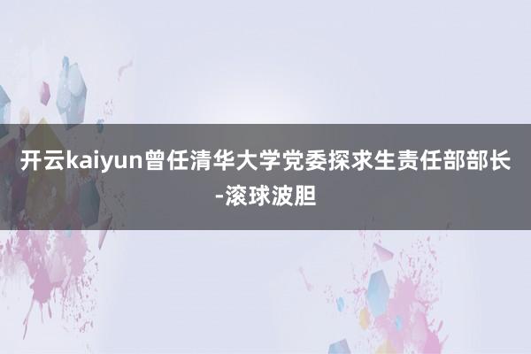 开云kaiyun曾任清华大学党委探求生责任部部长-滚球波胆