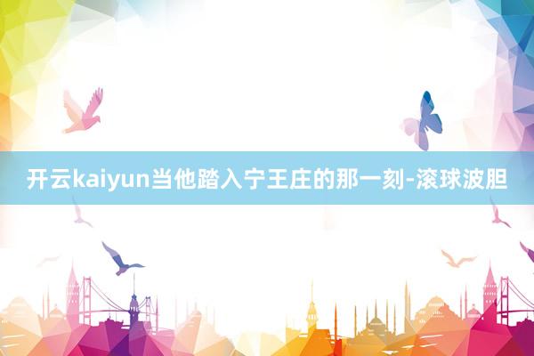 开云kaiyun当他踏入宁王庄的那一刻-滚球波胆