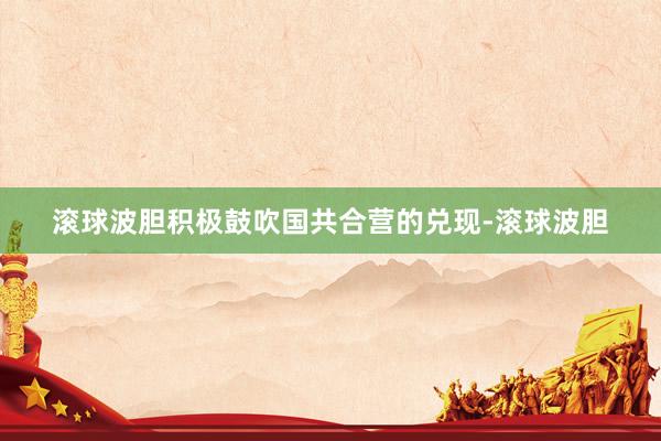 滚球波胆积极鼓吹国共合营的兑现-滚球波胆