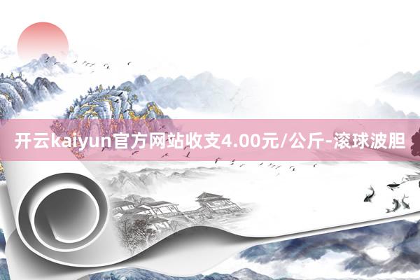 开云kaiyun官方网站收支4.00元/公斤-滚球波胆