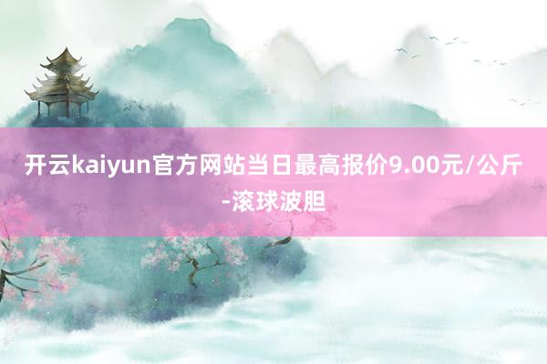 开云kaiyun官方网站当日最高报价9.00元/公斤-滚球波胆