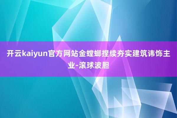 开云kaiyun官方网站金螳螂捏续夯实建筑讳饰主业-滚球波胆