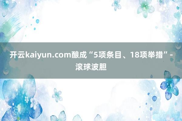 开云kaiyun.com酿成“5项条目、18项举措”-滚球波胆