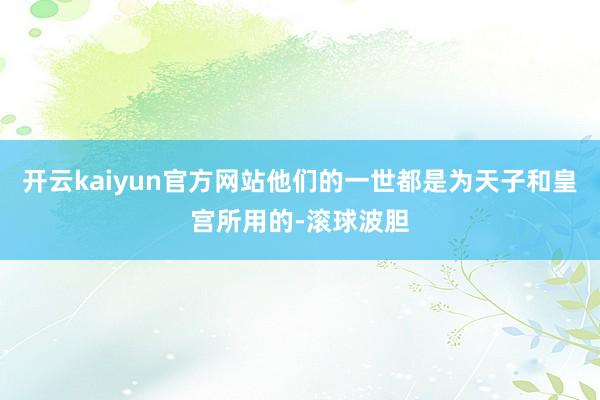 开云kaiyun官方网站他们的一世都是为天子和皇宫所用的-滚球波胆