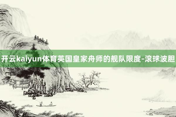 开云kaiyun体育英国皇家舟师的舰队限度-滚球波胆