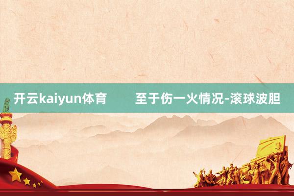 开云kaiyun体育        至于伤一火情况-滚球波胆