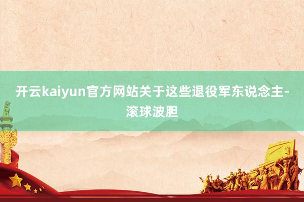 开云kaiyun官方网站关于这些退役军东说念主-滚球波胆