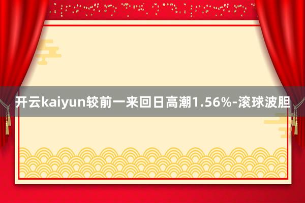 开云kaiyun较前一来回日高潮1.56%-滚球波胆