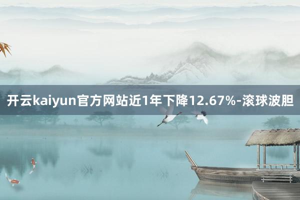 开云kaiyun官方网站近1年下降12.67%-滚球波胆