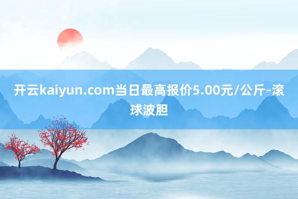 开云kaiyun.com当日最高报价5.00元/公斤-滚球波胆