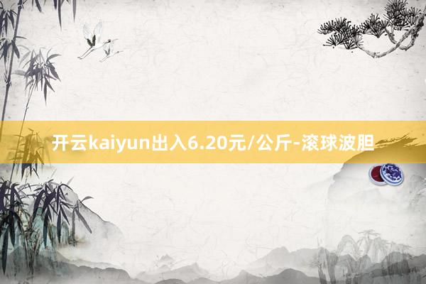开云kaiyun出入6.20元/公斤-滚球波胆