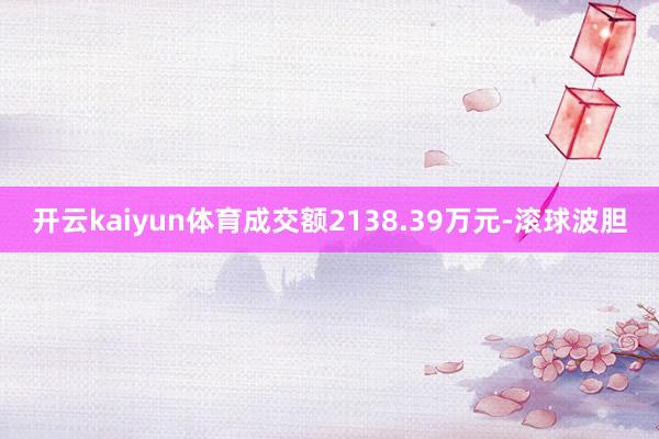 开云kaiyun体育成交额2138.39万元-滚球波胆