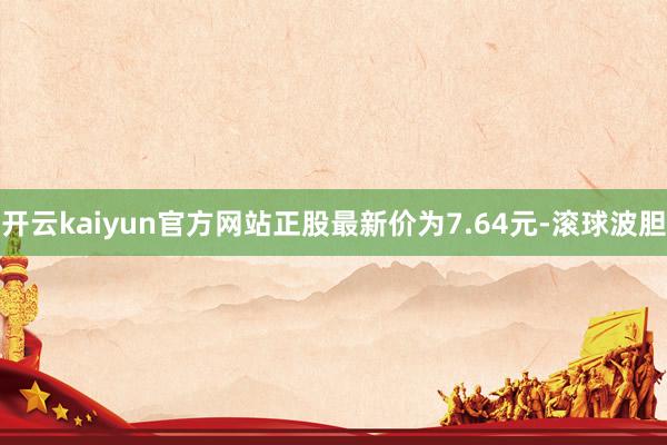 开云kaiyun官方网站正股最新价为7.64元-滚球波胆