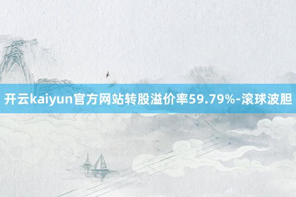 开云kaiyun官方网站转股溢价率59.79%-滚球波胆
