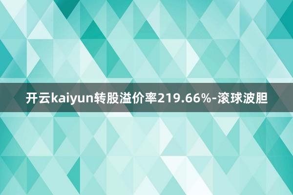 开云kaiyun转股溢价率219.66%-滚球波胆