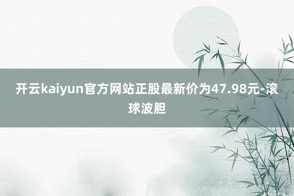 开云kaiyun官方网站正股最新价为47.98元-滚球波胆