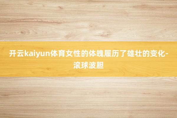 开云kaiyun体育女性的体魄履历了雄壮的变化-滚球波胆