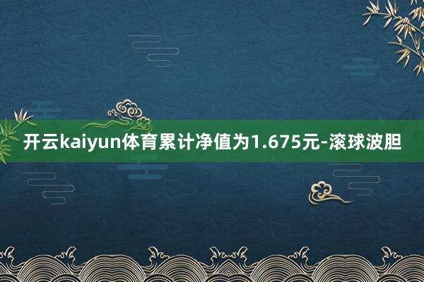 开云kaiyun体育累计净值为1.675元-滚球波胆