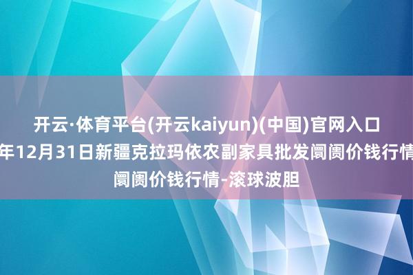 开云·体育平台(开云kaiyun)(中国)官网入口登录2024年12月31日新疆克拉玛依农副家具批发阛阓价钱行情-滚球波胆