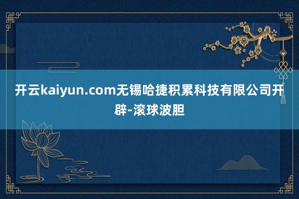 开云kaiyun.com无锡哈捷积累科技有限公司开辟-滚球波胆
