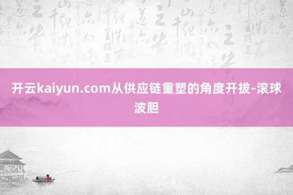 开云kaiyun.com从供应链重塑的角度开拔-滚球波胆